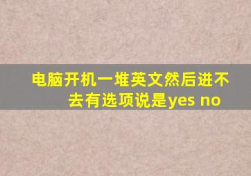 电脑开机一堆英文然后进不去有选项说是yes no